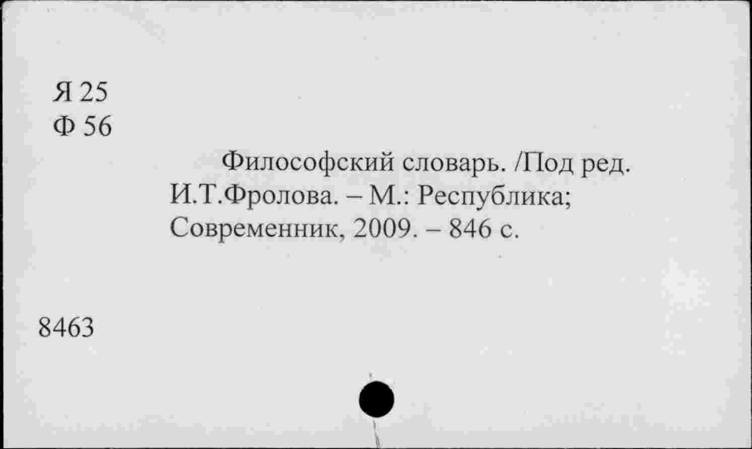 ﻿Я 25
Ф 56
Философский словарь. /Под ред. И.Т.Фролова. - М.: Республика; Современник, 2009. - 846 с.
8463